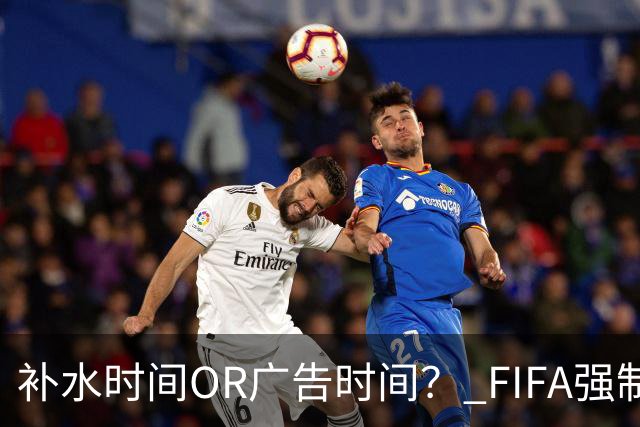 补水时间OR广告时间？ FIFA强制设置补水时间遭多方质疑